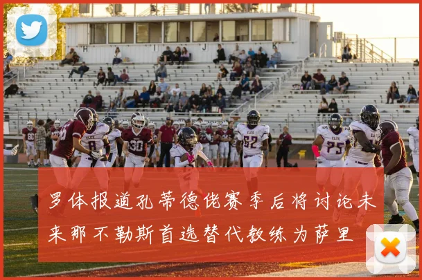 罗体报道孔蒂德佬赛季后将讨论未来那不勒斯首选替代教练为萨里